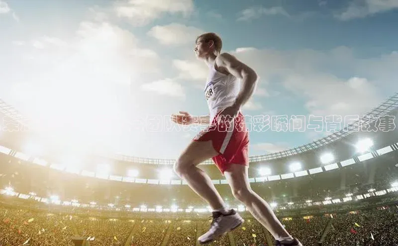 荣耀赛程：运动会团队赛事的精彩瞬间与背后故事