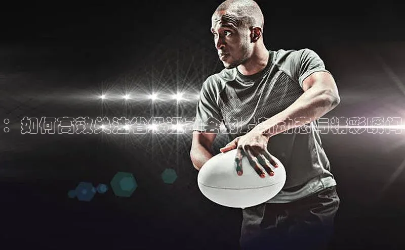 ：如何高效关注省级运动会的最新动态与精彩瞬间