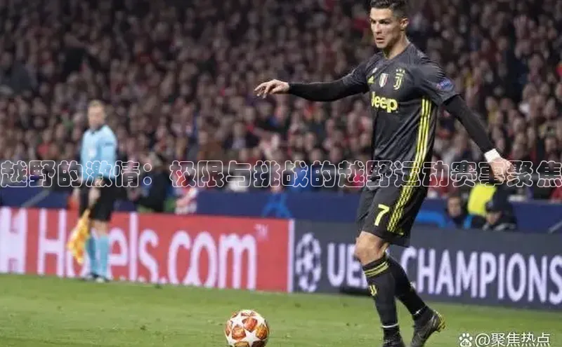 越野的激情：极限与挑战的越野运动赛事聚焦