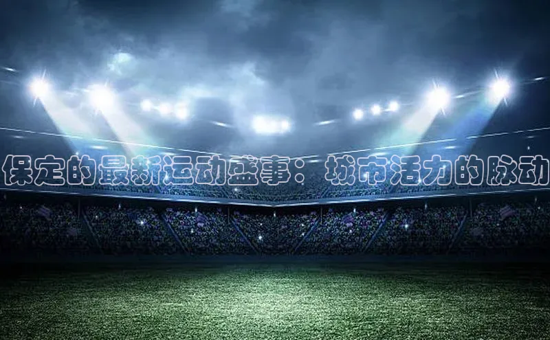 保定的最新运动盛事：城市活力的脉动