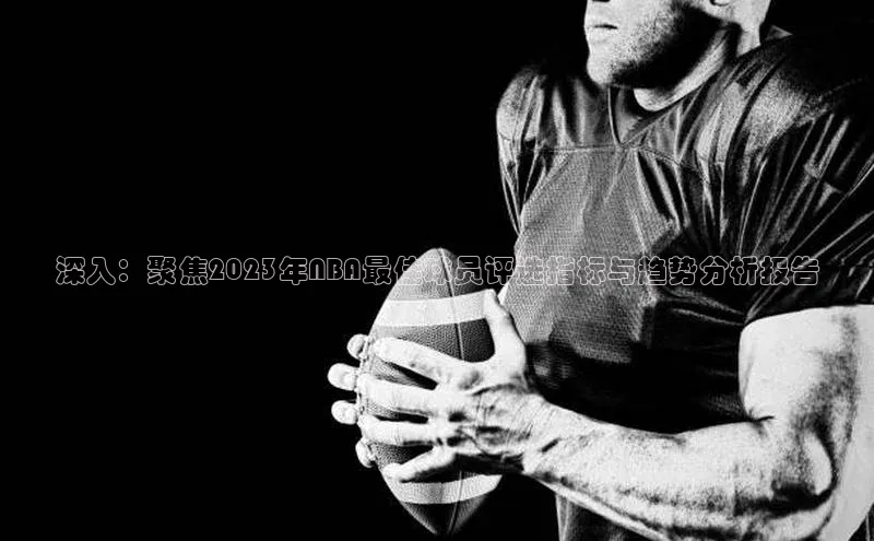 深入：聚焦2023年NBA最佳球员评选指标与趋势分析报告