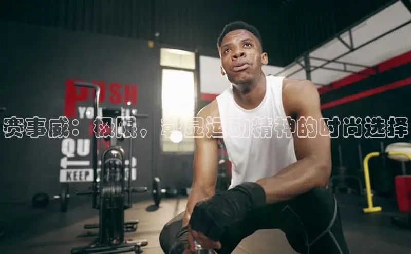 赛事威：极限，彰显运动精神的时尚选择
