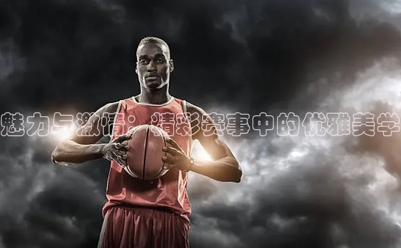 魅力与激情：精彩赛事中的优雅美学