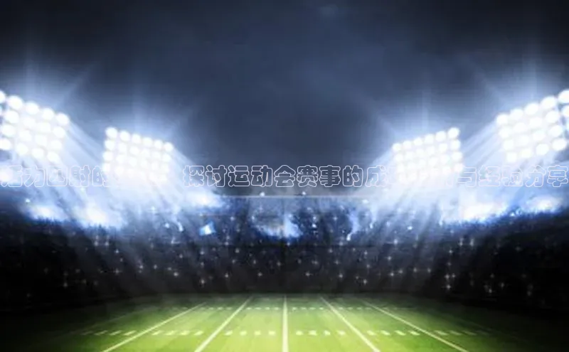 活力四射的赛场：探讨运动会赛事的成功要素与经验分享