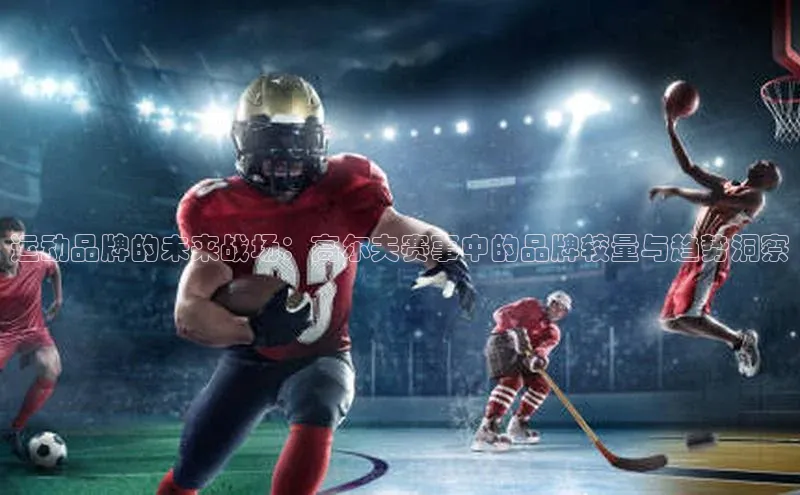 运动品牌的未来战场：高尔夫赛事中的品牌较量与趋势洞察