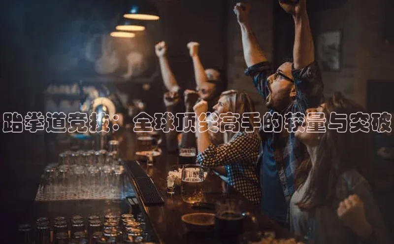 跆拳道竞技：全球顶尖高手的较量与突破