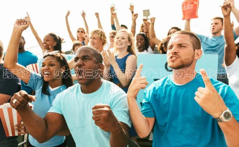 跨越边界：四大洲三大赛事的全球影响力与文化融合