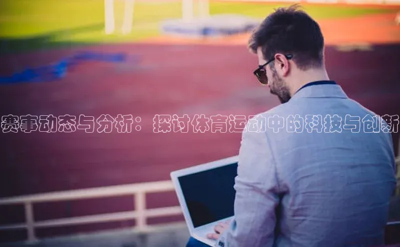 赛事动态与分析：探讨体育运动中的科技与创新