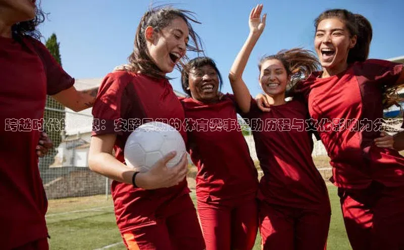 跨越时代的梦想：安踏早期的体育赛事赞助历程与文化影响力分析