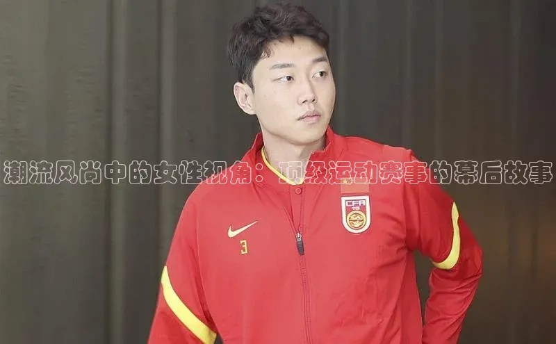 潮流风尚中的女性视角：顶级运动赛事的幕后故事