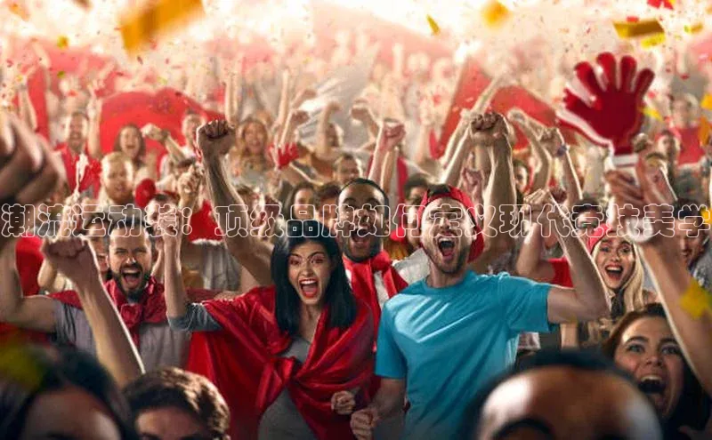 潮流运动装：顶级品牌如何定义现代竞技美学