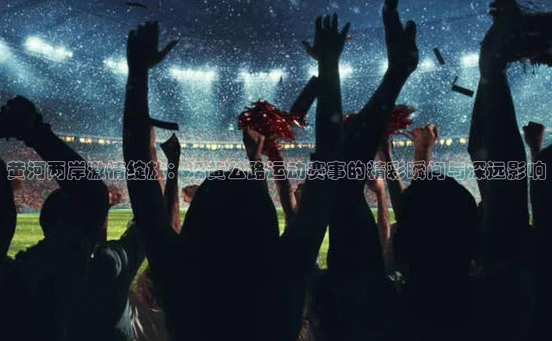 黄河两岸激情绽放：沿黄公路运动赛事的精彩瞬间与深远影响