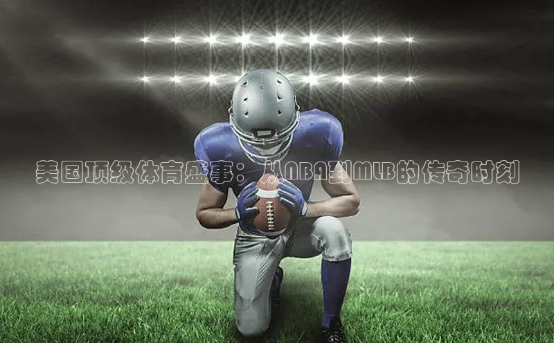 美国顶级体育盛事：从NBA到MLB的传奇时刻