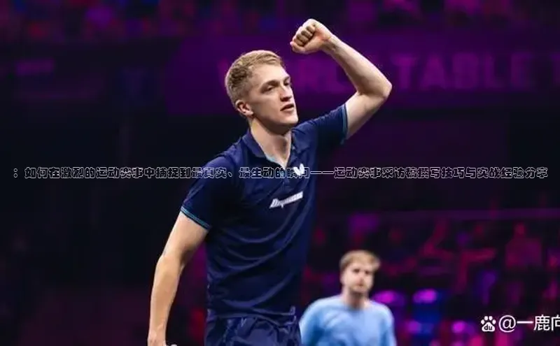 ：如何在激烈的运动赛事中捕捉到最真实、最生动的瞬间——运动赛事采访稿撰写技巧与实战经验分享