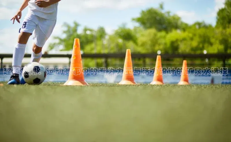 超越极限：运动赛事中的专为力量与活力设计的矿泉水选择