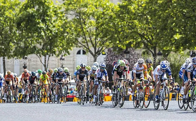 户外运动竞技盛宴：户外运动职业赛事的精彩时刻与挑战