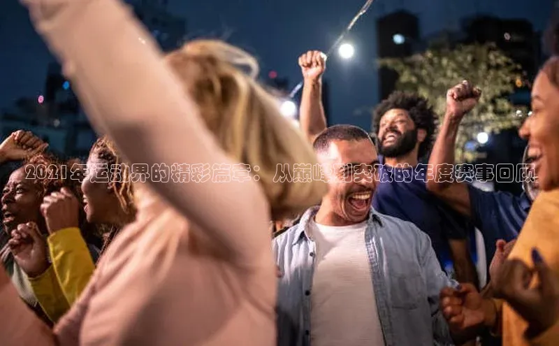 2021年运动界的精彩篇章：从巅峰到突破的年度赛事回顾