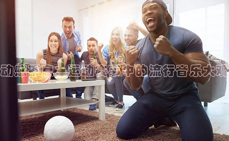 动感不息：运动赛事中的流行音乐大观