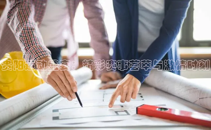 贵阳运动盛宴：精彩赛事荟萃与激情时刻